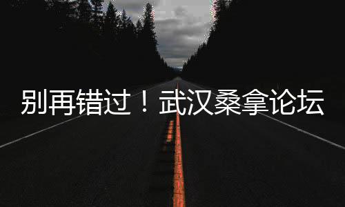 别再错过！武汉桑拿论坛最新养生资讯一网打尽